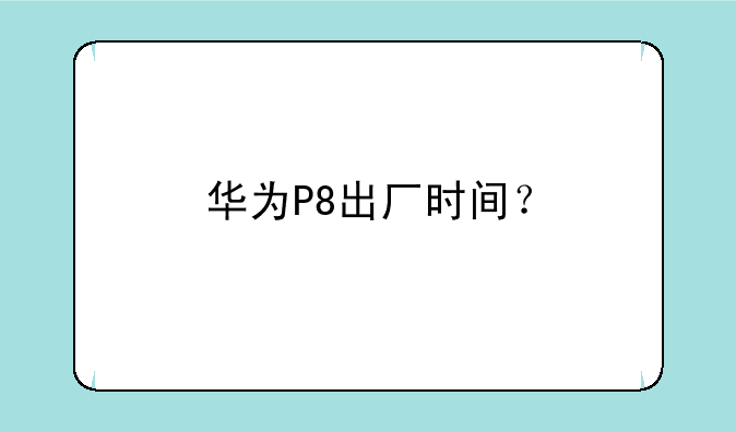 华为P8出厂时间？