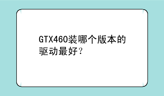 GTX460装哪个版本的驱动最好？