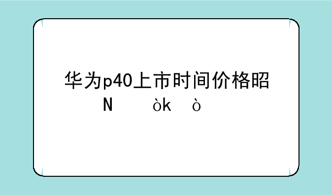 华为p40上市时间价格是哪会？