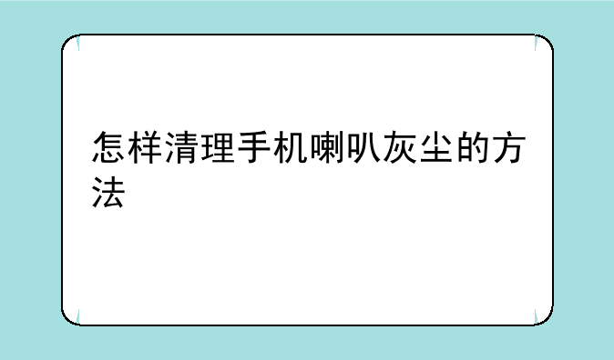 怎样清理手机喇叭灰尘的方法