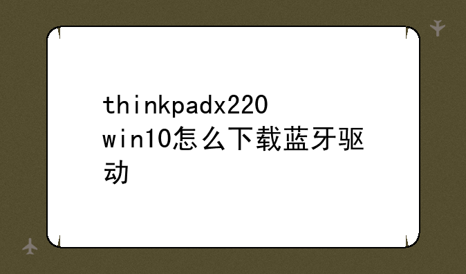 thinkpadx220win10怎么下载蓝牙驱动