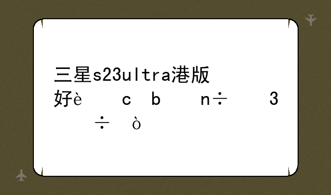 三星s23ultra港版好还是国行好？