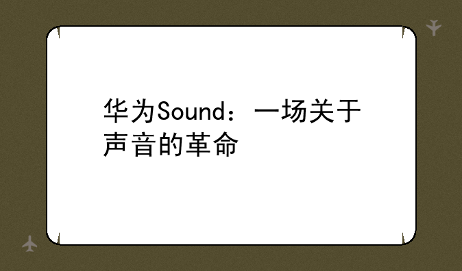 华为Sound：一场关于声音的革命