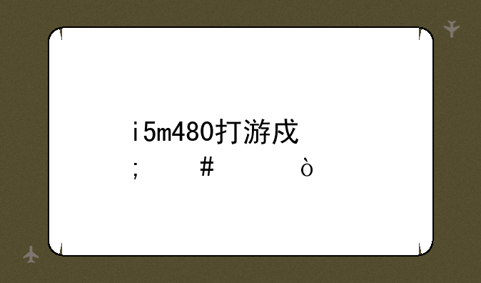 i5m480打游戏怎么样？
