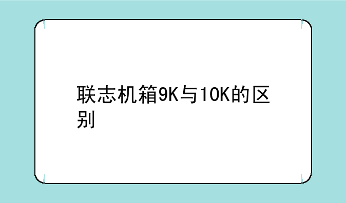 联志机箱9K与10K的区别