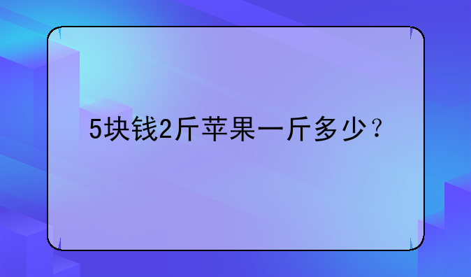 5块钱2斤苹果一斤多少？