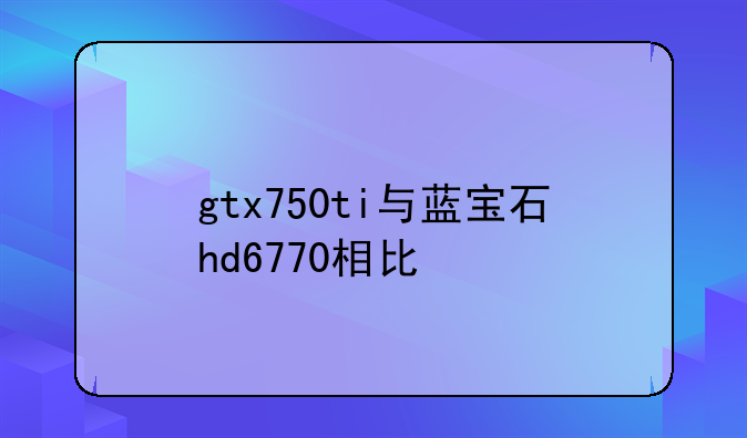 gtx750ti与蓝宝石hd6770相比