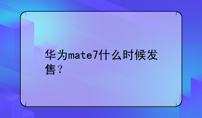 华为mate7什么时候发售？