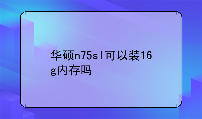 华硕n75sl可以装16g内存吗