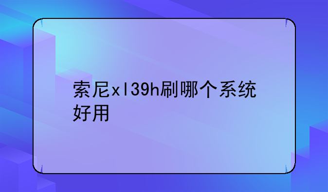 索尼xl39h刷哪个系统好用