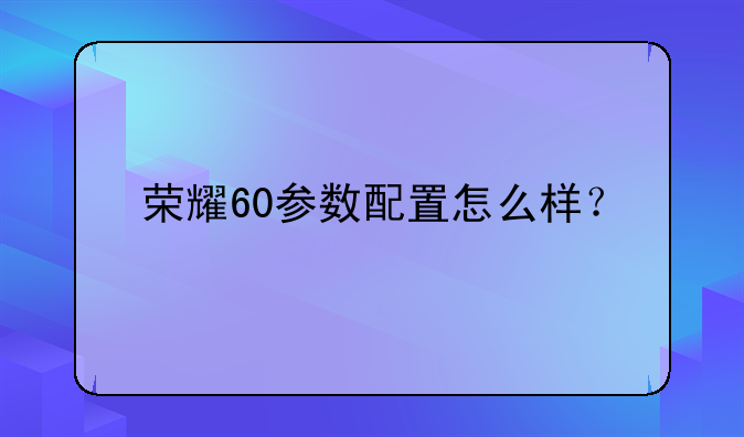 荣耀60参数配置怎么样？