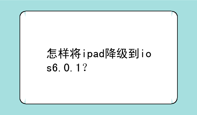 怎样将ipad降级到ios6.0.1？