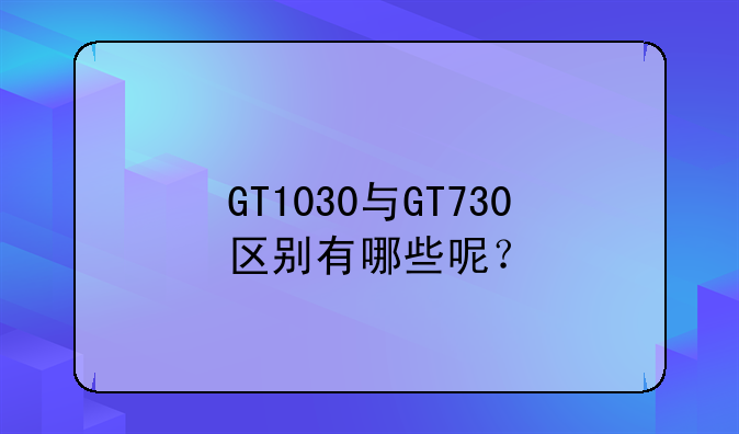 GT1030与GT730区别有哪些呢？