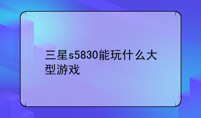 三星s5830能玩什么大型游戏