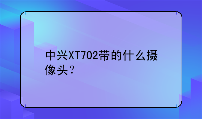 中兴XT702带的什么摄像头？