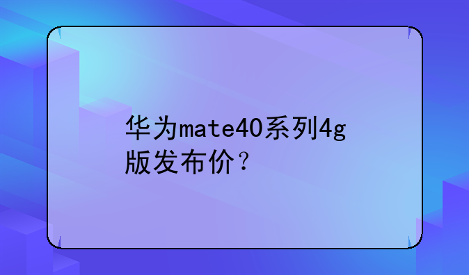 华为mate40系列4g版发布价？