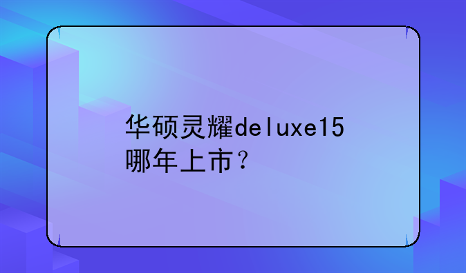华硕灵耀deluxe15哪年上市？