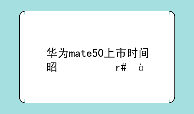 华为mate50上市时间是几月？