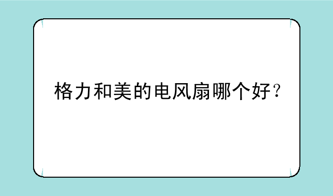 格力和美的电风扇哪个好？