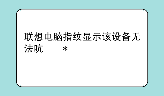 联想电脑指纹显示该设备无法启动。代码10