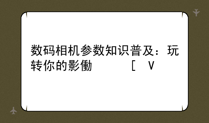 数码相机参数知识普及：玩转你的影像世界