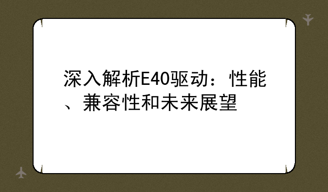 深入解析E40驱动：性能、兼容性和未来展望
