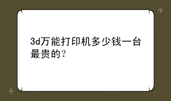 3d万能打印机多少钱一台最贵的？