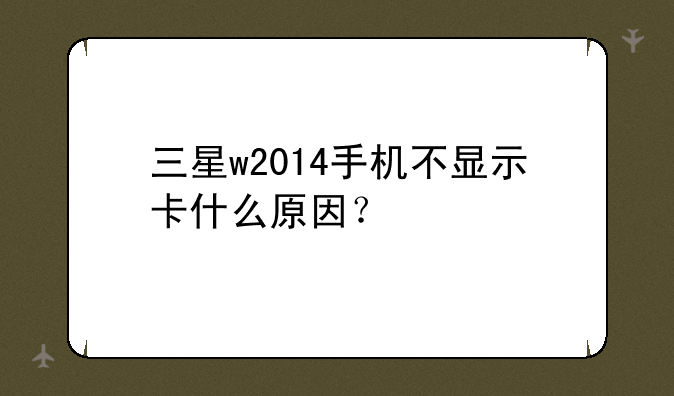 三星w2014手机不显示卡什么原因？