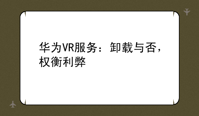 华为VR服务：卸载与否，权衡利弊