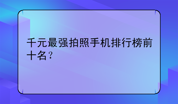 千元最强拍照手机排行榜前十名？
