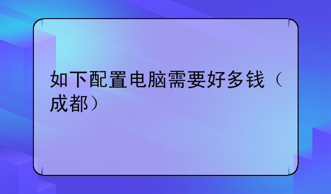 如下配置电脑需要好多钱（成都）