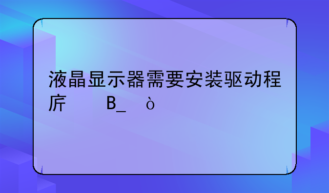 液晶显示器需要安装驱动程序吗？