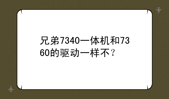 兄弟7340一体机和7360的驱动一样不？