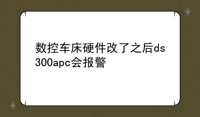 数控车床硬件改了之后ds300apc会报警
