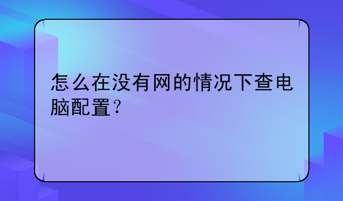 怎么在没有网的情况下查电脑配置？