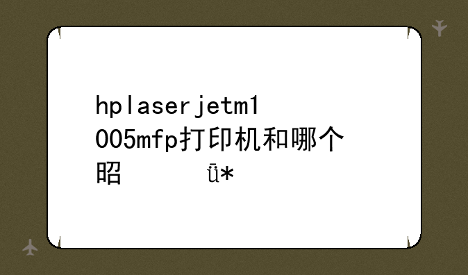 hplaserjetm1005mfp打印机和哪个是驱动一样