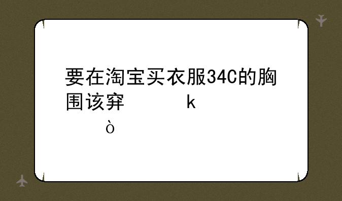 要在淘宝买衣服34C的胸围该穿多大码？