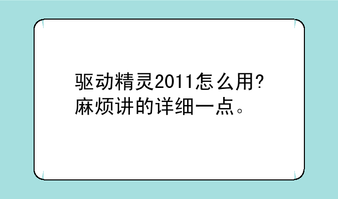 驱动精灵2011怎么用?麻烦讲的详细一点。