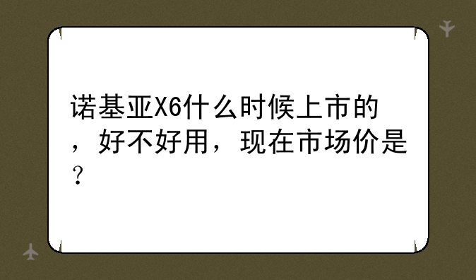 诺基亚X6什么时候上市的，好不好用，现在市场价是？