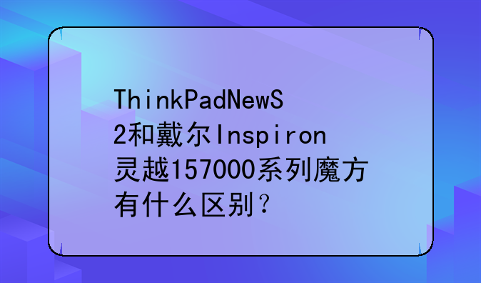 ThinkPadNewS2和戴尔Inspiron灵越157000系列魔方有什么区别？