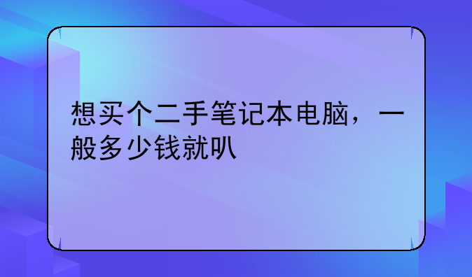 想买个二手笔记本电脑，一般多少钱就可以入手得到？