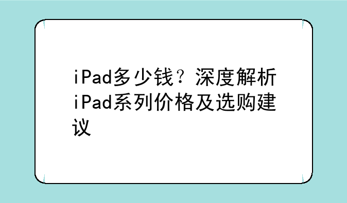 iPad多少钱？深度解析iPad系列价格及选购建议