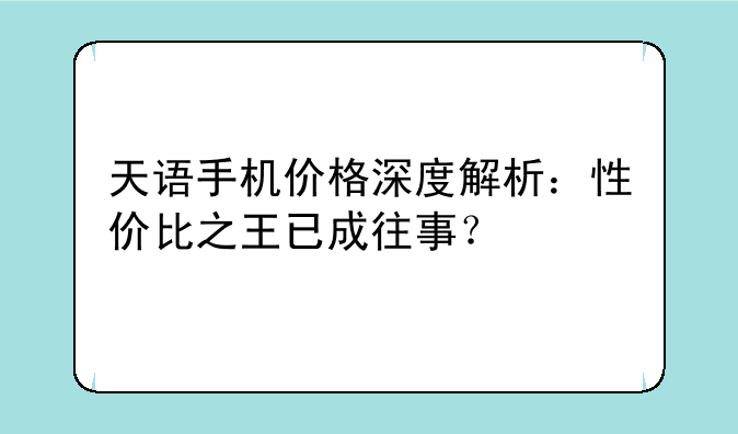 天语手机价格深度解析：性价比之王已成往事？