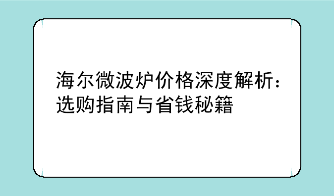 海尔微波炉价格深度解析：选购指南与省钱秘籍