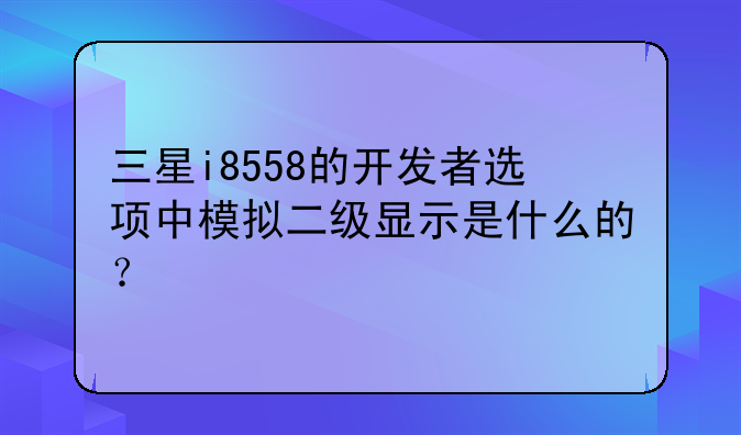 三星i8558的开发者选项中模拟二级显示是什么的？