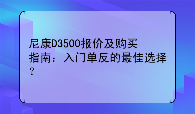 尼康D3500报价及购买指南：入门单反的最佳选择？