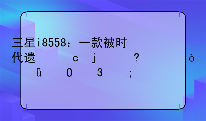 三星i8558：一款被时代遗忘的经典？深度体验与评测