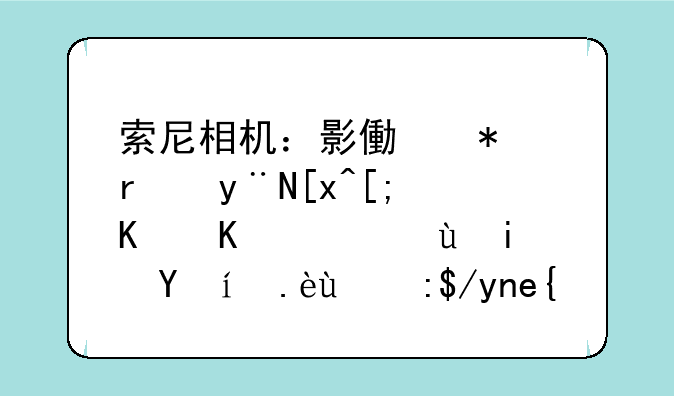 索尼相机：影像技术的巅峰之作，还是时代的落幕？