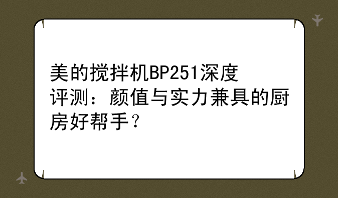 美的搅拌机BP251深度评测：颜值与实力兼具的厨房好帮手？