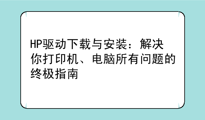 HP驱动下载与安装：解决你打印机、电脑所有问题的终极指南